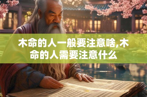 木命的人一般要注意啥,木命的人需要注意什么