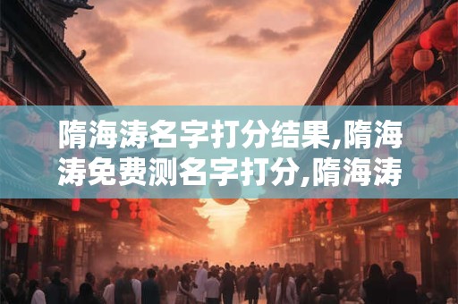 隋海涛名字打分结果,隋海涛免费测名字打分,隋海涛周易免费测名字打分