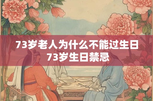 73岁老人为什么不能过生日 73岁生日禁忌 73岁老人为什么不能过生日 73岁生日禁忌