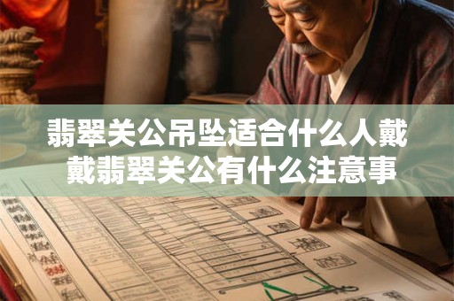 翡翠关公吊坠适合什么人戴 戴翡翠关公有什么注意事项