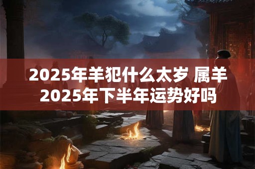 2025年羊犯什么太岁 属羊2025年下半年运势好吗
