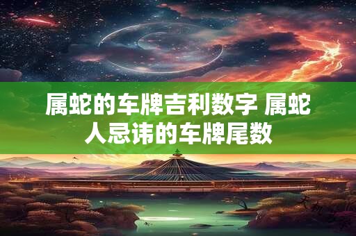 属蛇的车牌吉利数字 属蛇人忌讳的车牌尾数