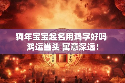狗年宝宝起名用鸿字好吗 鸿运当头 寓意深远！