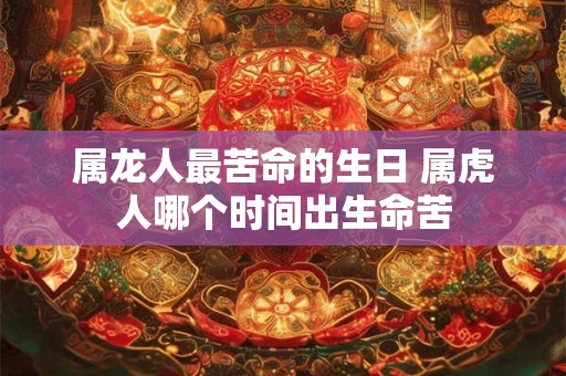 属龙人最苦命的生日 属虎人哪个时间出生命苦