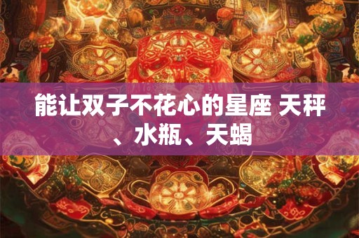 能让双子不花心的星座 天秤、水瓶、天蝎