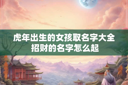虎年出生的女孩取名字大全 招财的名字怎么起