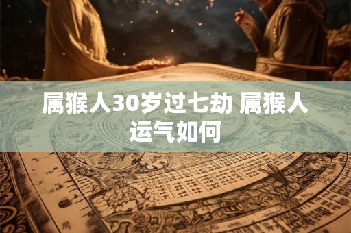 属猴人30岁过七劫 属猴人运气如何