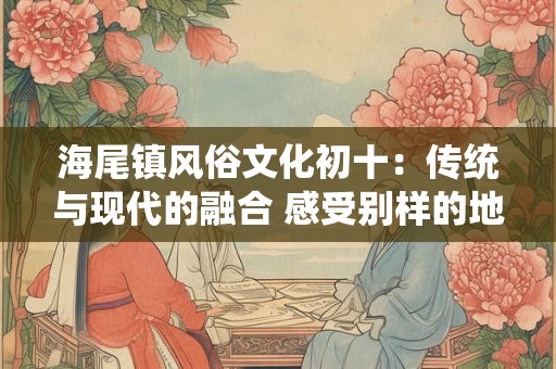 海尾镇风俗文化初十：传统与现代的融合 感受别样的地方风情