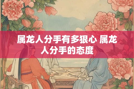 属龙人分手有多狠心 属龙人分手的态度