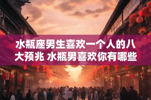 水瓶座男生喜欢一个人的八大预兆 水瓶男喜欢你有哪些表现