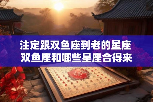 注定跟双鱼座到老的星座 双鱼座和哪些星座合得来