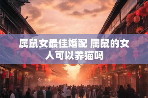 属鼠女最佳婚配 属鼠的女人可以养猫吗