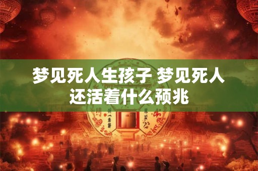 详细阅读:梦见死人生孩子 梦见死人还活着什么预兆 梦见死人生孩子 梦见死人还活着什么预兆