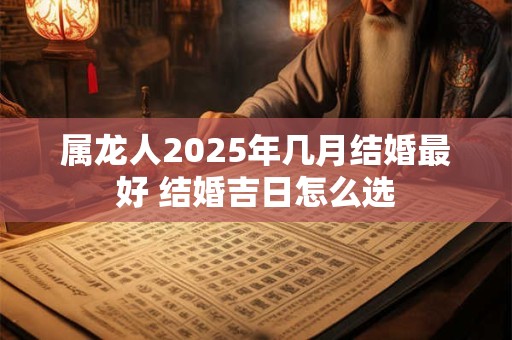 属龙人2025年几月结婚最好 结婚吉日怎么选 属龙人2025年几月结婚最好 结婚吉日怎么选