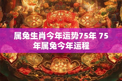 属兔生肖今年运势75年 75年属兔今年运程
