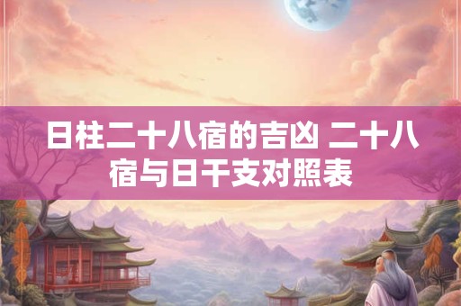 日柱二十八宿的吉凶 二十八宿与日干支对照表