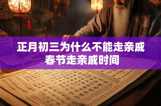 正月初三为什么不能走亲戚 春节走亲戚时间