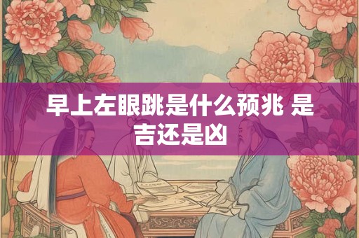 早上左眼跳是什么预兆 是吉还是凶