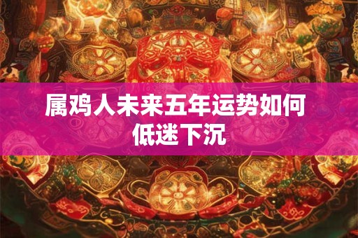 属鸡人未来五年运势如何 低迷下沉