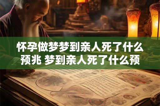 怀孕做梦梦到亲人死了什么预兆 梦到亲人死了什么预兆