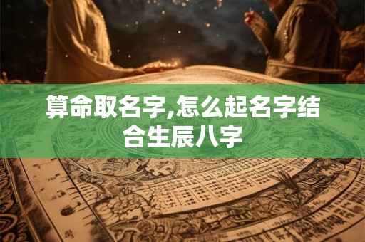 算命取名字,怎么起名字结合生辰八字 算命取名字,怎么起名字结合生辰八字