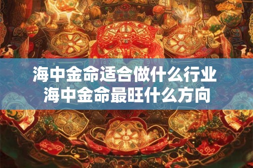 海中金命适合做什么行业 海中金命最旺什么方向