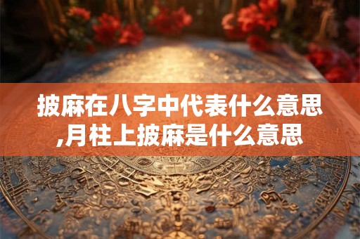 披麻在八字中代表什么意思,月柱上披麻是什么意思