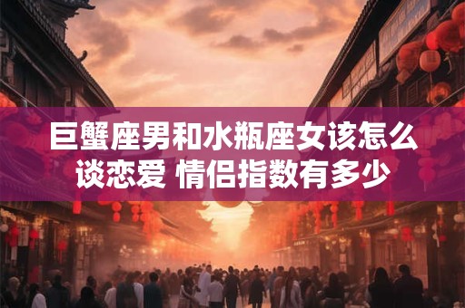 巨蟹座男和水瓶座女该怎么谈恋爱 情侣指数有多少