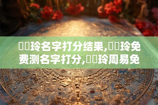 黃錦玲名字打分结果,黃錦玲免费测名字打分,黃錦玲周易免费测名字打分