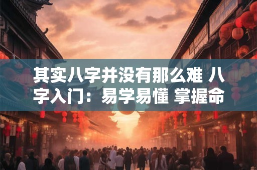 其实八字并没有那么难 八字入门：易学易懂 掌握命运密码