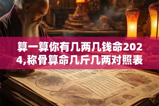 算一算你有几两几钱命2024,称骨算命几斤几两对照表男女2024
