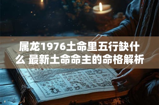 属龙1976土命里五行缺什么 最新土命命主的命格解析
