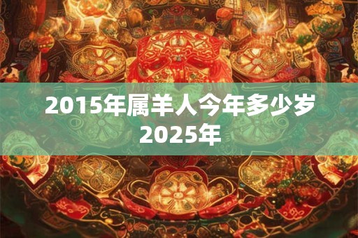详细阅读:2015年属羊人今年多少岁2025年 2015年属羊人今年多少岁2025年