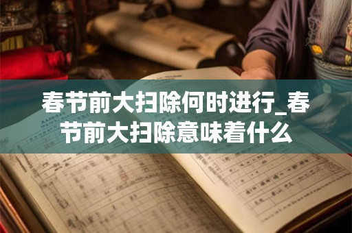 春节前大扫除何时进行_春节前大扫除意味着什么