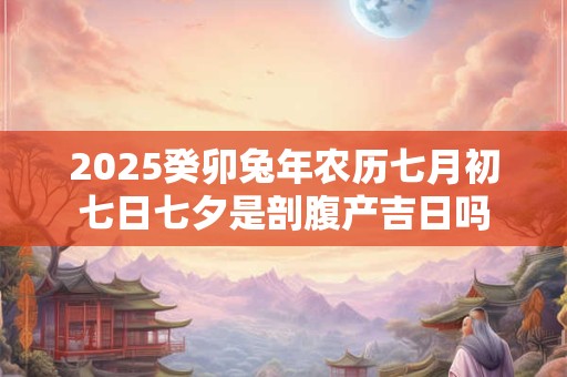 2025癸卯兔年农历七月初七日七夕是剖腹产吉日吗