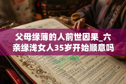 父母缘薄的人前世因果_六亲缘浅女人35岁开始顺意吗？