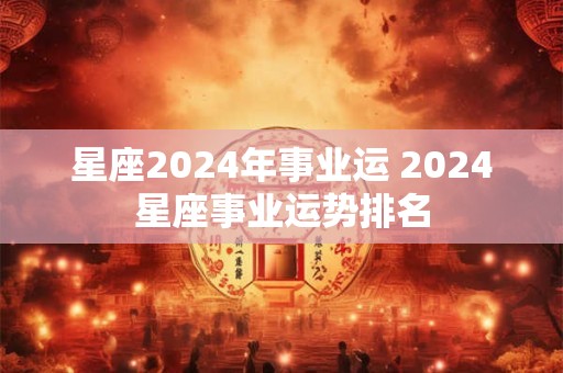 星座2024年事业运 2024星座事业运势排名
