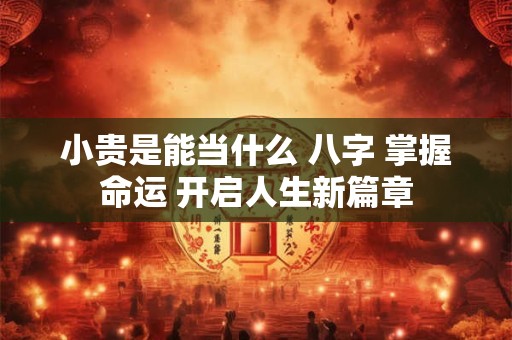 小贵是能当什么 八字 掌握命运 开启人生新篇章 小贵是能当什么 八字 掌握命运 开启人生新篇章