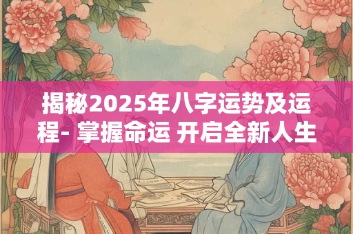 揭秘2025年八字运势及运程- 掌握命运 开启全新人生！