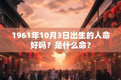 1961年10月3日出生的人命好吗？是什么命？