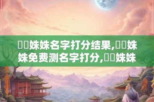 歐陽姝姝名字打分结果,歐陽姝姝免费测名字打分,歐陽姝姝周易免费测名字打分