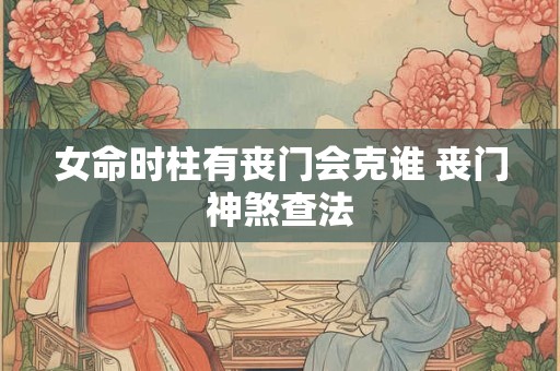 女命时柱有丧门会克谁 丧门神煞查法 女命时柱有丧门会克谁 丧门神煞查法