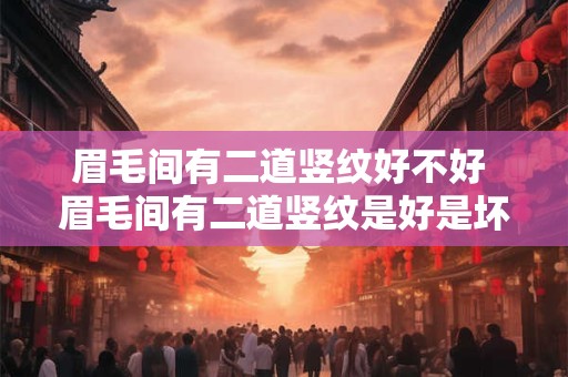 眉毛间有二道竖纹好不好 眉毛间有二道竖纹是好是坏