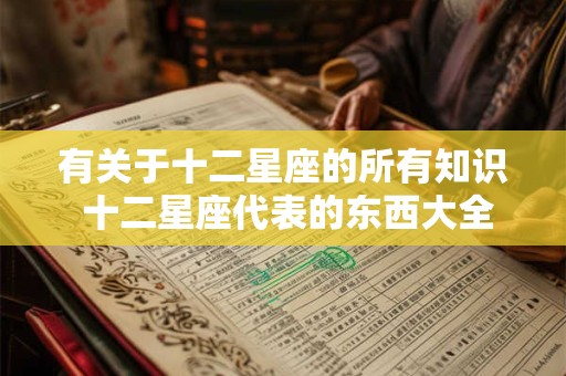 有关于十二星座的所有知识 十二星座代表的东西大全，充分认识12星座
