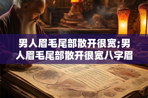 男人眉毛尾部散开很宽;男人眉毛尾部散开很宽八字眉
