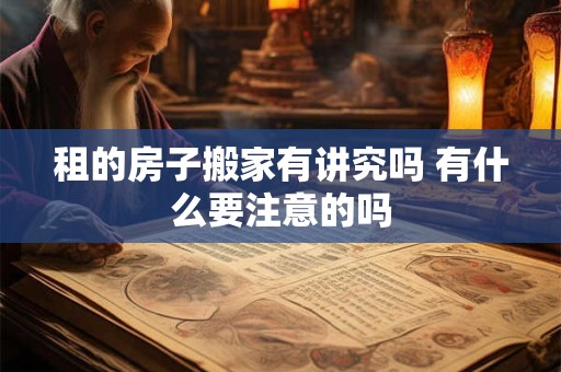 租的房子搬家有讲究吗 有什么要注意的吗 租的房子搬家有讲究吗 有什么要注意的吗