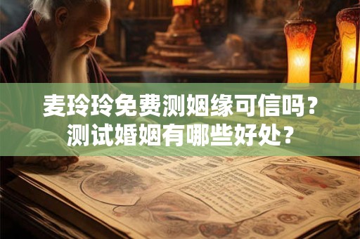 麦玲玲免费测姻缘可信吗？测试婚姻有哪些好处？