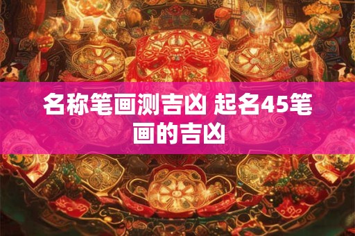 名称笔画测吉凶 起名45笔画的吉凶