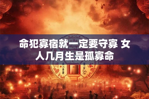 命犯寡宿就一定要守寡 女人几月生是孤寡命 命犯寡宿就一定要守寡 女人几月生是孤寡命