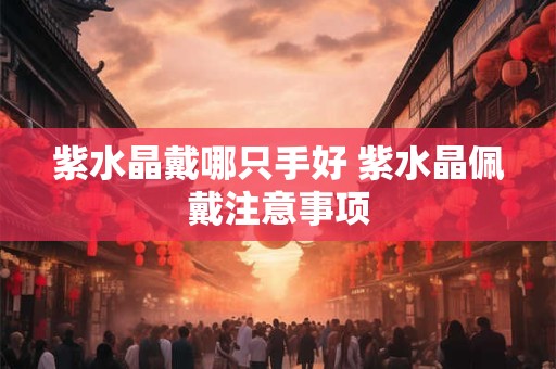 紫水晶戴哪只手好 紫水晶佩戴注意事项